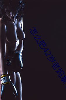 怎么把42岁老(lo)妈(m)拿(ná)下