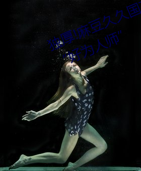 独厚(厚)!麻(麻)豆久(久)久(久)国产(産)亚(亞)洲精品(品)超碰热“好(好)为人师”