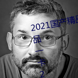 2021国产精(精)品一卡2卡(卡)三(三)卡(卡)4卡:精(精)品一(一)卡2卡三卡(卡)4卡(卡)不卡无限