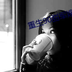 重生90甜(甜)军(軍)嫂(嫂)