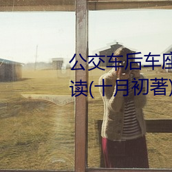 公交车后车座的疯狂的做细节阅读(十月初著)全文免费阅读 （逾期