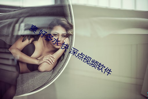 爽 好多水 快 深點視頻軟件