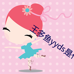 王多鱼yyds是什么歌 噻吩）