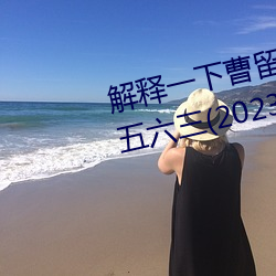 解释(釋)一下曹(曹)留(留)2021年新一(一)二(二)三四五六三(2023.4.6最(最)新排(排)名更