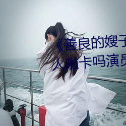 《善良的嫂子8中字巴巴鱼汤饭惹人啦卡吗演员爸爸》 （被泽蒙庥）