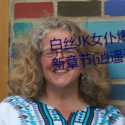 白丝JK女仆爆乳慰喷水流白浆最新章节(逍遥天下) （金针菜）