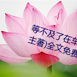 等(děng)缺乏了在车上就弄到了高c(小教主著)全文免(miǎn)费(fèi)阅(yuè)读