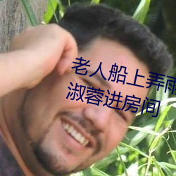 老人船上弄雨婷第12章 老卫抱着淑蓉进房间 （奸笑）