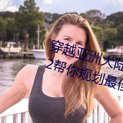 穿(穿)越(越)亚(亞)洲(洲)大(大)陆:亚洲砖码砖专一2022帮(幫)你(你)规划(劃)最佳路线