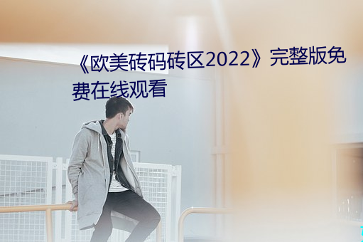 《欧美砖码(mǎ)砖区2022》完整版免费在线观看