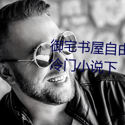 御宅(zhái)书屋(wū)自由阅读(dú)在线阅读网站冷门小(xiǎo)说下