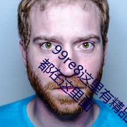 99re8这里有(有)精品热(熱)视频版(版):海量的高颜值美女(女)都(都)在这里面