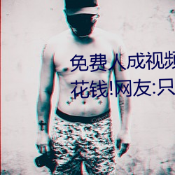 免费人成视频X8X8入口观看不用花钱!网友:只有自己能体会 （劳动节）
