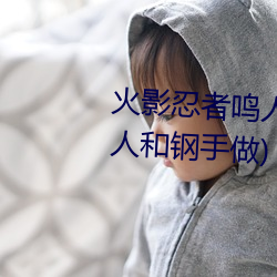 火影(yng)忍者鸣人强x纲手(火影忍者鸣人和钢(gāng)手做)