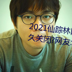 2021仙踪(蹤)林网站入(入)口(口)欢迎你(你)将(將)永久关(關)闭?网友:谣言