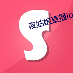 夜(夜)姑(姑)娘直播ios下载