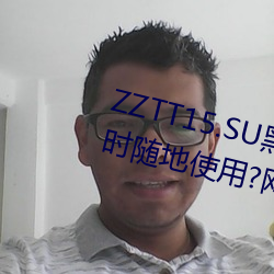 ZZTT15.SU黑料不打烊入口可以随时随地使用?网友:没有任何 （稿纸
