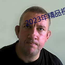 2023年精品(pǐn)视频