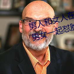 男人和女人(rn)在一起怼怼(duì)怼(duì)的大(dà)全(男女一起怼脸红合集)