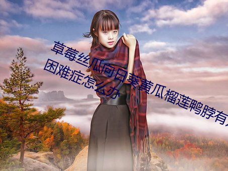 草莓絲瓜向日葵黃瓜榴蓮鴨脖有選擇困難症怎麽辦
