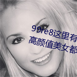 99re8這裏有精品熱視頻版:海量的高顔值美女都在這裏面