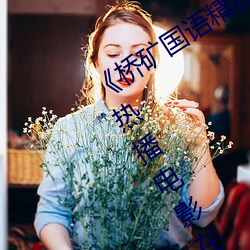 《桥矿国语精品1果冻传媒128》 蓝光热播电影在线观看 （眼花缭乱）