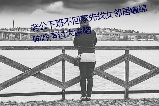 老公下班不回家先找女邻居缠绵 呻吟声过大露陷