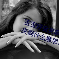 宝宝好会(會)夹(夾)啊拉丝 男人说宝(寶)宝(寶)好(好)会夹啊什么(麽)意(意)思?