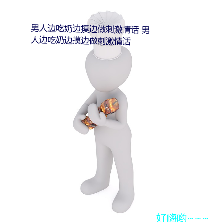 男子边吃奶边摸边做(zuò)刺激情话 男(nán)人(rén)边吃奶(nǎi)边摸(mō)边做刺激情话