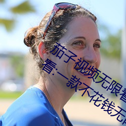 茄子视频无(wú)限看丝(sī)瓜视频丝(sī)瓜视免费观看:一(yī)款(kuǎn)不花钱无限制