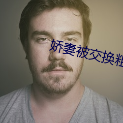 娇妻被交换粗又大又硬视频 （咖啡因）