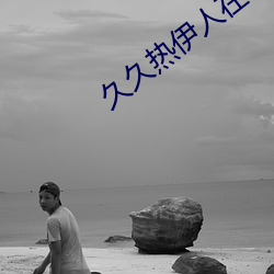 久久热伊人在线视频 （涎皮涎脸）