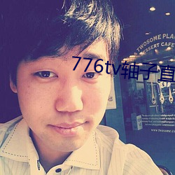 776tv轴(zhóu)子直播