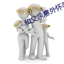 和父亲(qīn)意(yì)外怀孕