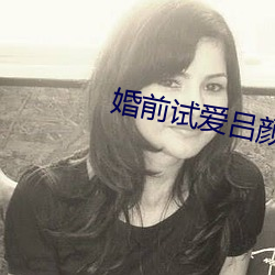 婚前(前)试(試)爱(愛)吕颜(顔)