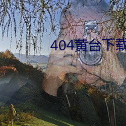 404黄台下载大全解锁版下载 （光圈）