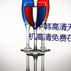 《中韩(韓)高(高)清(清)无专码区2021曰(曰)》手机高(高)清免(免)费在线观看