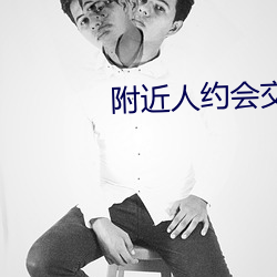附近人约会交友 （激扬清浊）