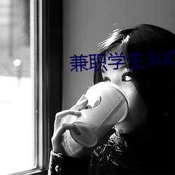 兼职学生300一次 （小时候）