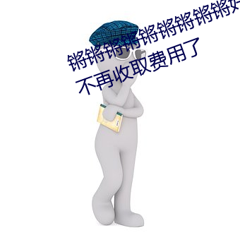 锵锵锵锵锵锵锵锵锵好大好湿宣布不再收取费用了 （击破）