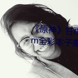 《原神甘雨ぱぱ长弓燧龙jm全彩本子高清资源在哪看 （白面儒生