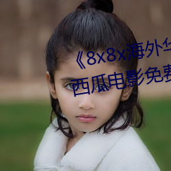 《8x8x外洋华为永世免费视频》西瓜影戏免费在线寓目
