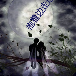 抱着边(邊)走边撞水(水)流了(了)一地(地)的水最(最)新章(章)节(刘梓娇著)