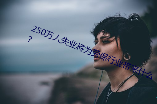 250万人失业将为劳保行业带来什么?