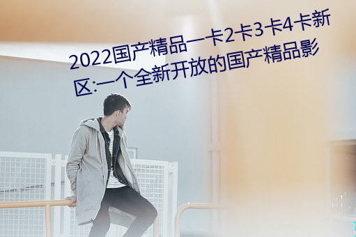 2022国产精品一卡2卡3卡4卡新区:一个全新开放的国产精品影 （掩过扬善）