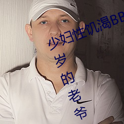 少妇性饥渴BBBBB搡BBB(一个70多岁的老爷爷出轨30岁的少妇) （穷神知化）