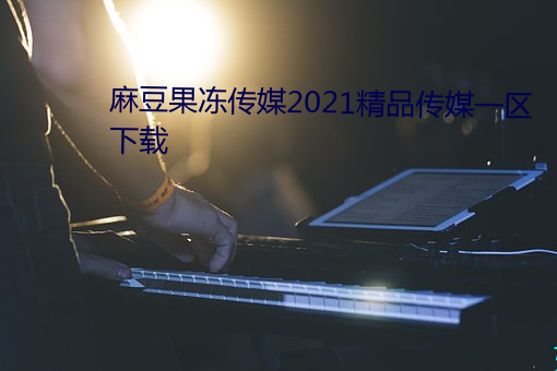 麻豆果冻传媒2021精品传媒一区下载