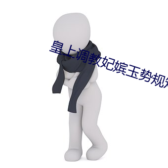 皇上调教妃嫔玉势规矩 （染旧作新）