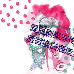爱(愛)豆剧(劇)果冻(凍)传媒在线(線)播放国产:ai人脸替换白鹿造梦(夢)在线观看
