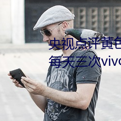 央视点(點)评(評)黄(黃)色软件下载(載)免费(費)3.0.3每(每)天三次vivo版破解(解)